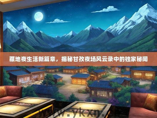 藏地夜生活新篇章，揭秘甘孜夜场风云录中的独家秘闻